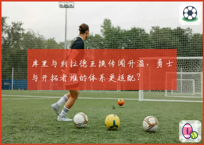 库里与利拉德互换传闻升温,勇士与开拓者谁的体系更适配?