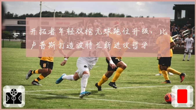 开拓者年轻双枪无球跑位升级，比卢普斯打造波特兰新进攻哲学