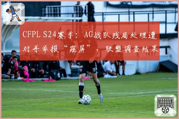 CFPL S24赛季:AG战队残局处理遭对手举报“窥屏”,联盟调查结果能否服众?