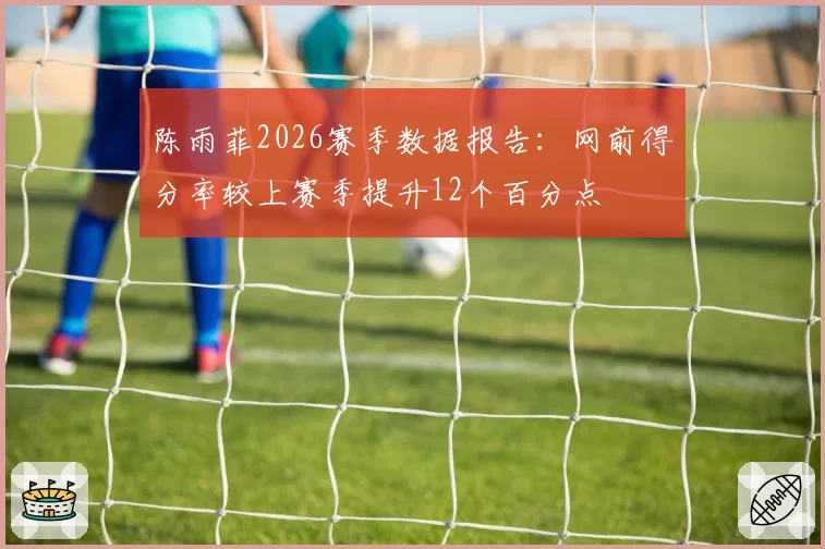 陈雨菲2026赛季数据报告：网前得分率较上赛季提升12个百分点