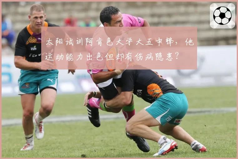 太阳试训阿肯色大学大五中锋，他运动能力出色但却有伤病隐患？