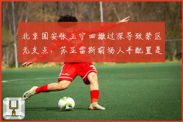 北京国安张玉宁回撤过深导致禁区无支点,苏亚雷斯前场人手配置是否合理?