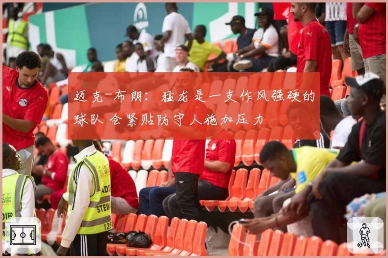 迈克-布朗：猛龙是一支作风强硬的球队 会紧贴防守人施加压力