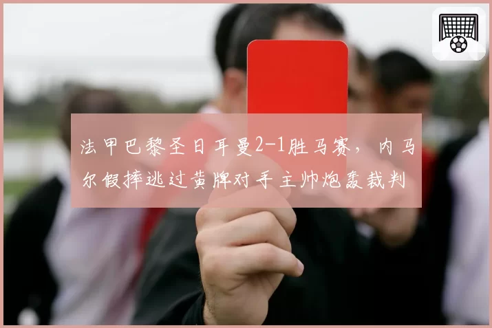 法甲巴黎圣日耳曼2-1胜马赛,内马尔假摔逃过黄牌对手主帅炮轰裁判