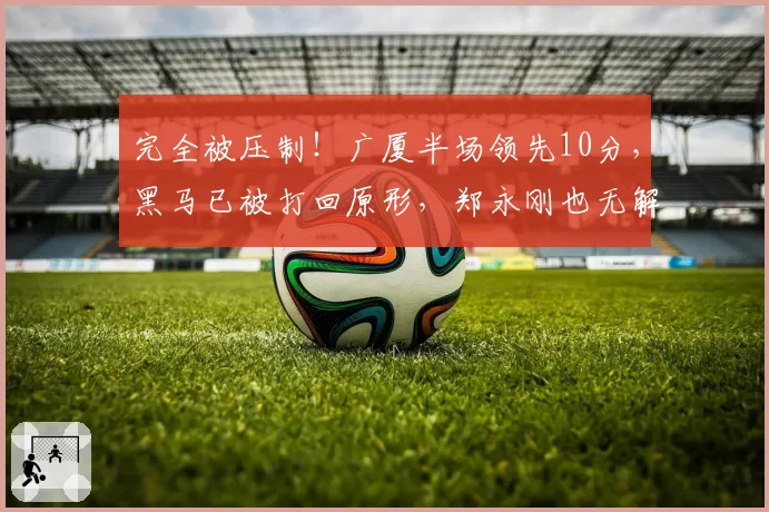完全被压制！广厦半场领先10分，黑马已被打回原形，郑永刚也无解