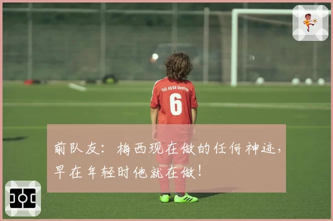前队友：梅西现在做的任何神迹，早在年轻时他就在做！
