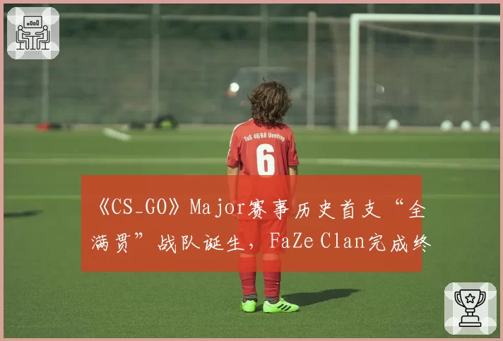 《CS_GO》Major赛事历史首支“全满贯”战队诞生，FaZe Clan完成终极拼图