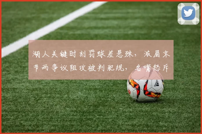 湖人关键时刻罚球差悬殊,浓眉末节两争议阻攻被判犯规,名嘴怒斥裁判决定比赛