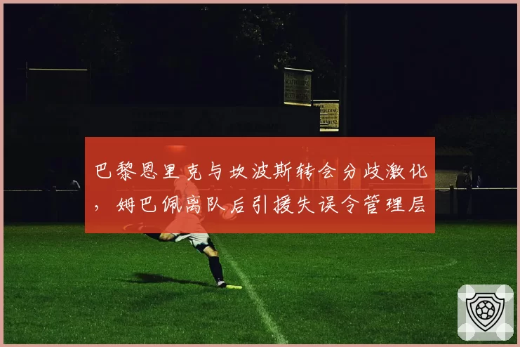 巴黎恩里克与坎波斯转会分歧激化,姆巴佩离队后引援失误令管理层信用崩塌