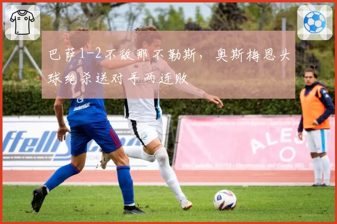 巴萨1-2不敌那不勒斯，奥斯梅恩头球绝杀送对手两连败