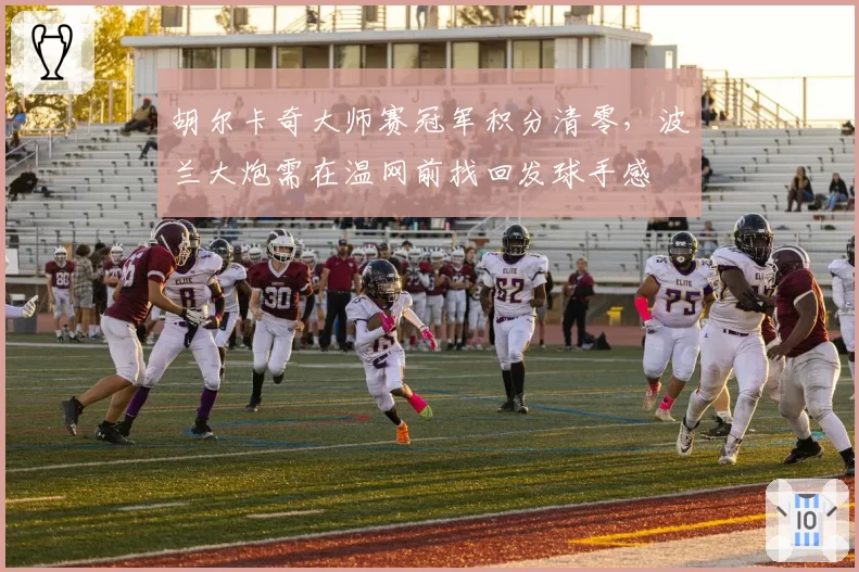 胡尔卡奇大师赛冠军积分清零，波兰大炮需在温网前找回发球手感
