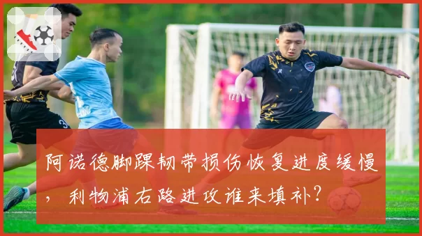 阿诺德脚踝韧带损伤恢复进度缓慢，利物浦右路进攻谁来填补？