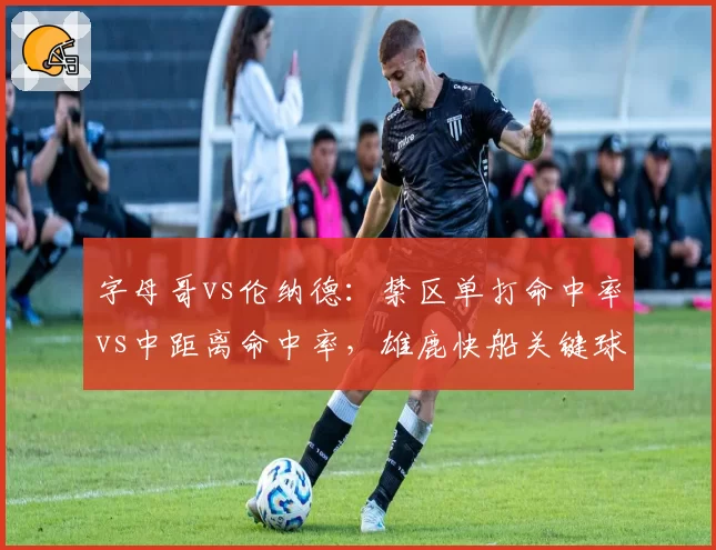 字母哥vs伦纳德:禁区单打命中率vs中距离命中率,雄鹿快船关键球倾向