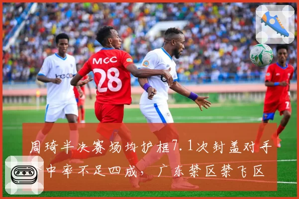周琦半决赛场均护框7.1次封盖对手命中率不足四成，广东禁区禁飞区数据预警
