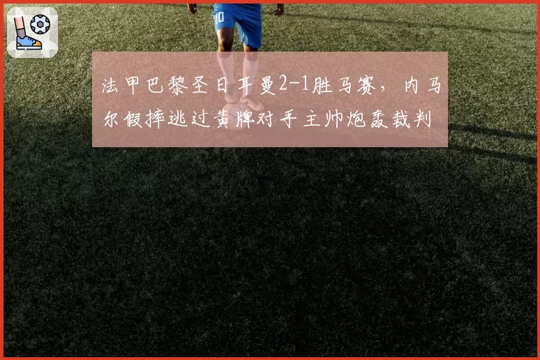 法甲巴黎圣日耳曼2-1胜马赛,内马尔假摔逃过黄牌对手主帅炮轰裁判