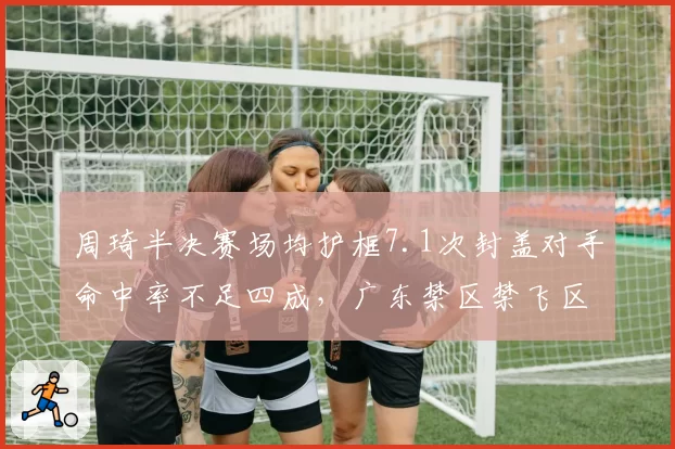 周琦半决赛场均护框7.1次封盖对手命中率不足四成，广东禁区禁飞区数据预警