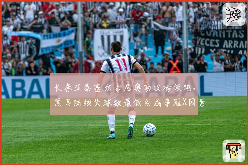 长春亚泰塞尔吉尼奥助攻榜领跑,黑马防线失球数最低或成争冠X因素