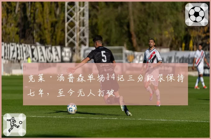 克莱·汤普森单场14记三分纪录保持七年,至今无人打破