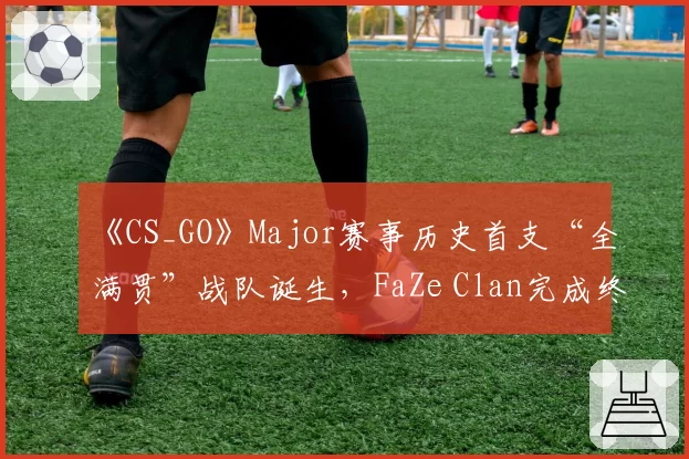 《CS_GO》Major赛事历史首支“全满贯”战队诞生，FaZe Clan完成终极拼图