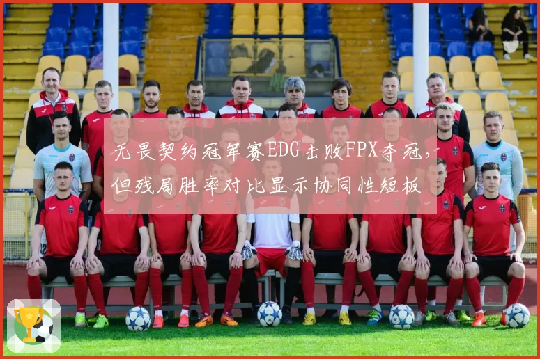 无畏契约冠军赛EDG击败FPX夺冠，但残局胜率对比显示协同性短板