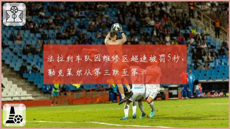 法拉利车队因维修区超速被罚5秒，勒克莱尔从第三跌至第六