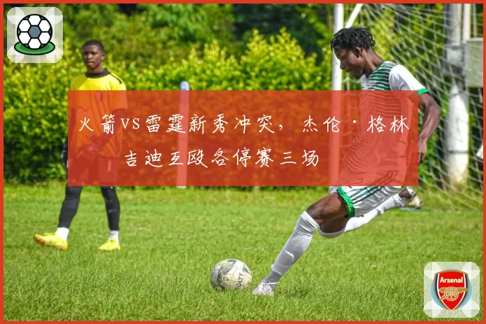 火箭vs雷霆新秀冲突,杰伦·格林与吉迪互殴各停赛三场