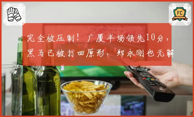 完全被压制！广厦半场领先10分，黑马已被打回原形，郑永刚也无解