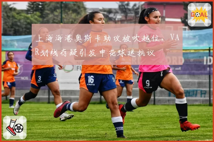 上海海港奥斯卡助攻被吹越位,VAR划线存疑引发申花球迷抗议
