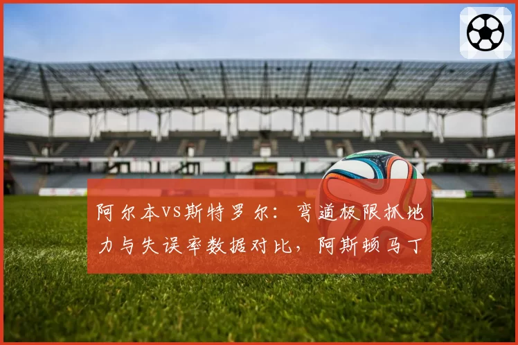 阿尔本vs斯特罗尔:弯道极限抓地力与失误率数据对比,阿斯顿马丁二号位危机