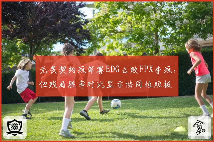 无畏契约冠军赛EDG击败FPX夺冠,但残局胜率对比显示协同性短板