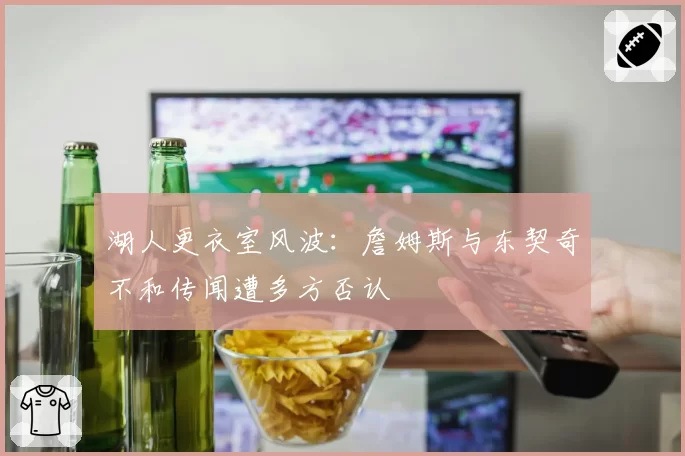 湖人更衣室风波：詹姆斯与东契奇不和传闻遭多方否认