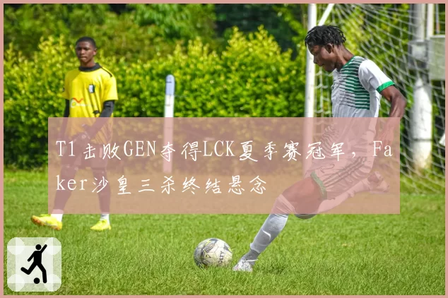 T1击败GEN夺得LCK夏季赛冠军，Faker沙皇三杀终结悬念