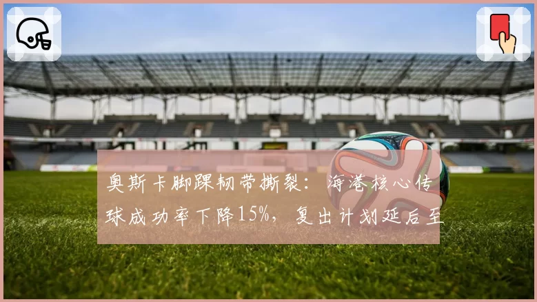 奥斯卡脚踝韧带撕裂：海港核心传球成功率下降15%，复出计划延后至7月底