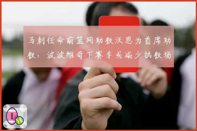 马刺任命前篮网助教沃恩为首席助教，波波维奇下赛季或减少执教场次