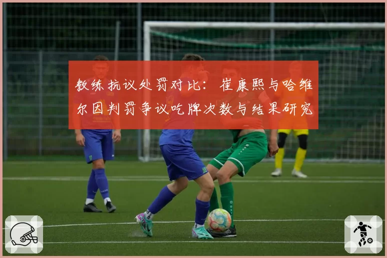 教练抗议处罚对比：崔康熙与哈维尔因判罚争议吃牌次数与结果研究