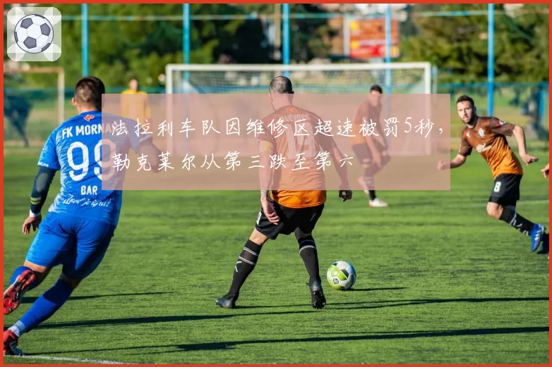 法拉利车队因维修区超速被罚5秒，勒克莱尔从第三跌至第六
