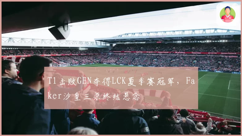 T1击败GEN夺得LCK夏季赛冠军，Faker沙皇三杀终结悬念