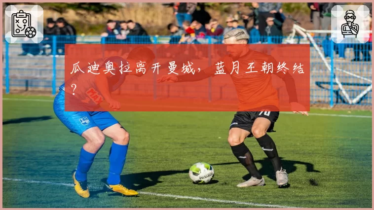 瓜迪奥拉离开曼城，蓝月王朝终结？