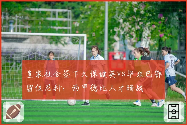 皇家社会签下久保健英vs毕尔巴鄂留住尼科,西甲德比人才暗战