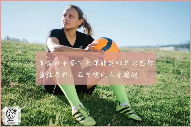 皇家社会签下久保健英vs毕尔巴鄂留住尼科,西甲德比人才暗战