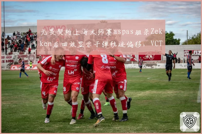 无畏契约上海大师赛aspas狙杀Zekken后回放显示子弹轨迹偏移，VCT裁判组拒绝对比帧数引ProCity抗议