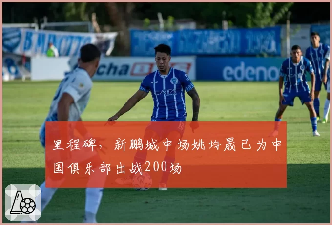 里程碑，新鹏城中场姚均晟已为中国俱乐部出战200场