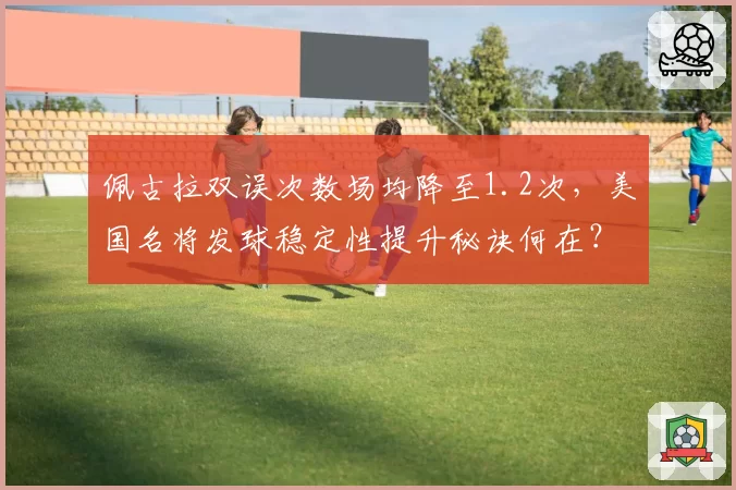 佩古拉双误次数场均降至1.2次，美国名将发球稳定性提升秘诀何在？