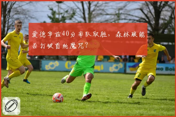 爱德华兹40分率队取胜，森林狼能否打破首轮魔咒？