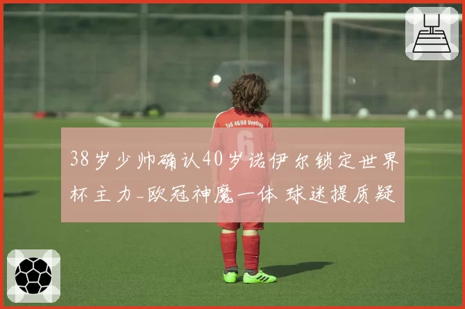 38岁少帅确认40岁诺伊尔锁定世界杯主力_欧冠神魔一体 球迷提质疑