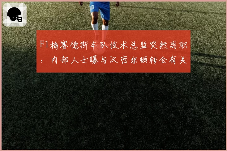 F1梅赛德斯车队技术总监突然离职，内部人士曝与汉密尔顿转会有关