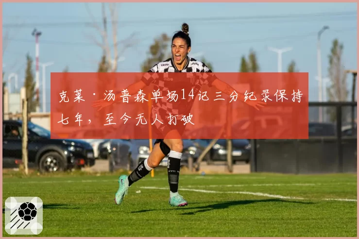 克莱·汤普森单场14记三分纪录保持七年，至今无人打破
