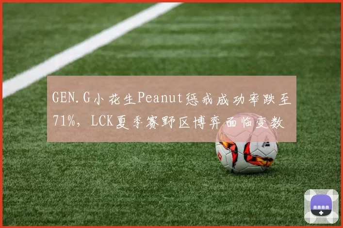 GEN.G小花生Peanut惩戒成功率跌至71%，LCK夏季赛野区博弈面临变数