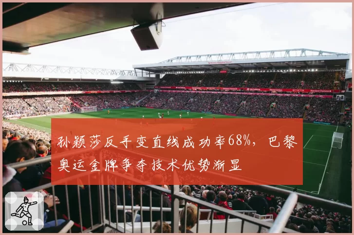 孙颖莎反手变直线成功率68%，巴黎奥运金牌争夺技术优势渐显