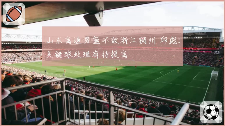 山东高速男篮不敌浙江稠州 邱彪：关键球处理有待提高